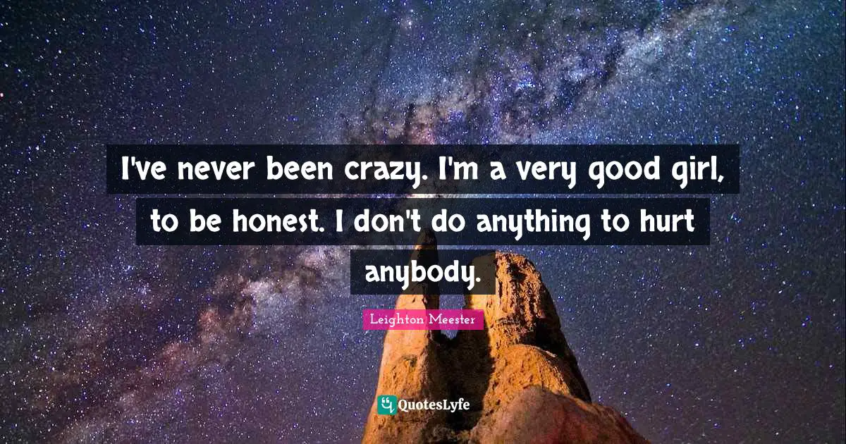 I've never been crazy. I'm a very good girl, to be honest. I don't do anything to hurt anybody.