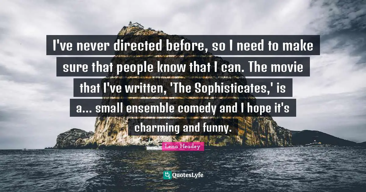 Lena Headey Quotes: "I've never directed before, so I need to make sure that people know that I can. The movie that I've written, 'The Sophisticates,' is a... small ensemble comedy and I hope it's charming and funny."