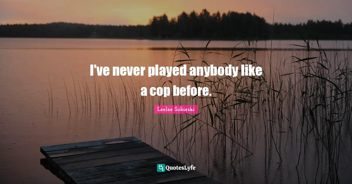 I've never played anybody like a cop before.