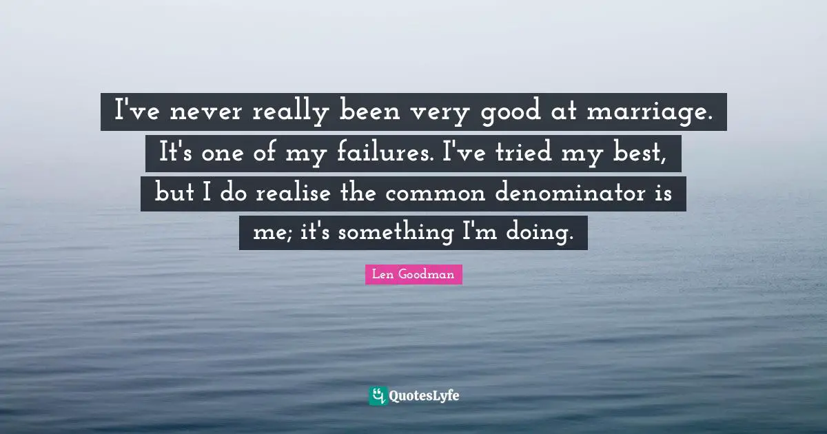 I've never really been very good at marriage. It's one of my failures. I've tried my best, but I do realise the common denominator is me; it's something I'm doing.