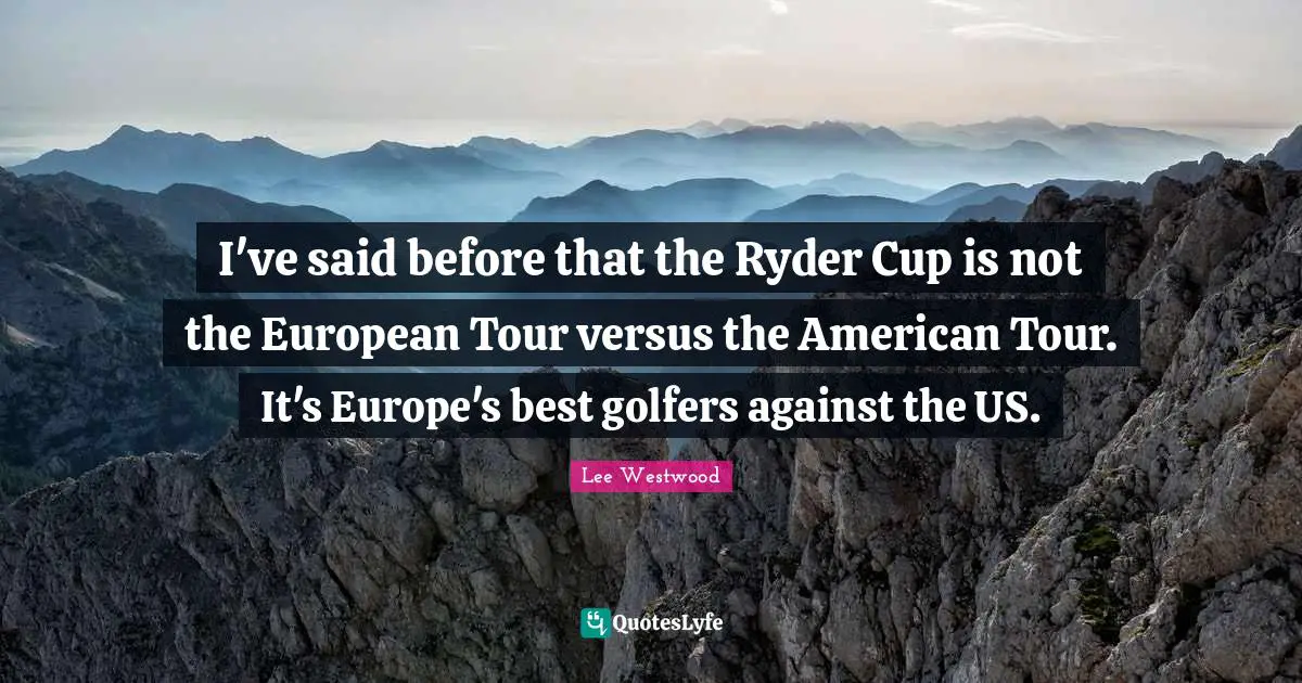 I've said before that the Ryder Cup is not the European Tour versus the American Tour. It's Europe's best golfers against the US.
