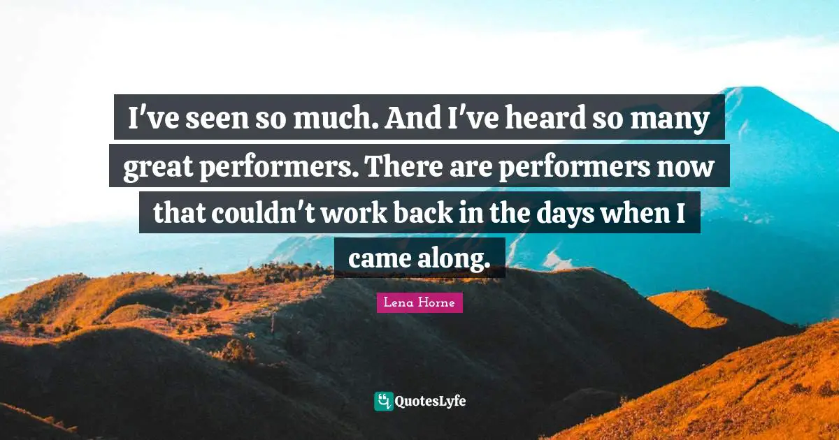 Lena Horne Quotes: "I've seen so much. And I've heard so many great performers. There are performers now that couldn't work back in the days when I came along."