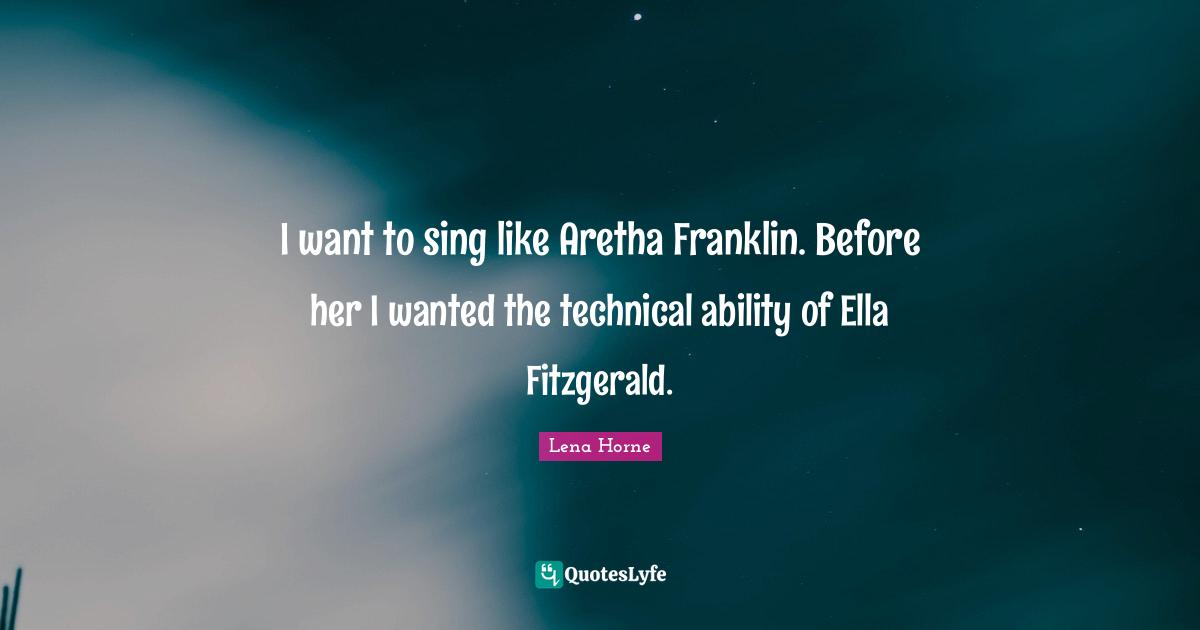 Lena Horne Quotes: "I want to sing like Aretha Franklin. Before her I wanted the technical ability of Ella Fitzgerald."