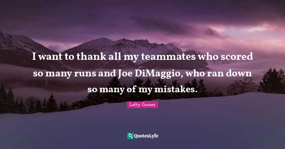 I want to thank all my teammates who scored so many runs and Joe DiMaggio, who ran down so many of my mistakes.