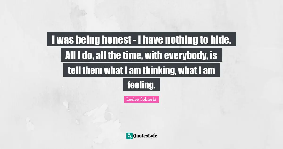 I was being honest - I have nothing to hide. All I do, all the time, with everybody, is tell them what I am thinking, what I am feeling.