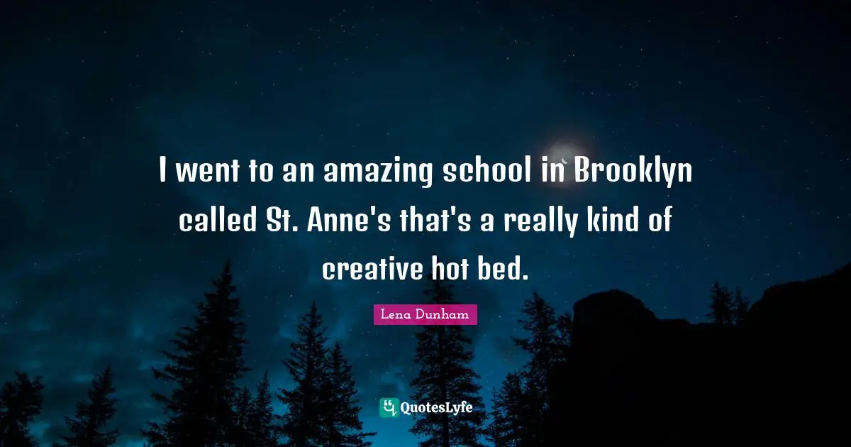 I went to an amazing school in Brooklyn called St. Anne's that's a really kind of creative hot bed.