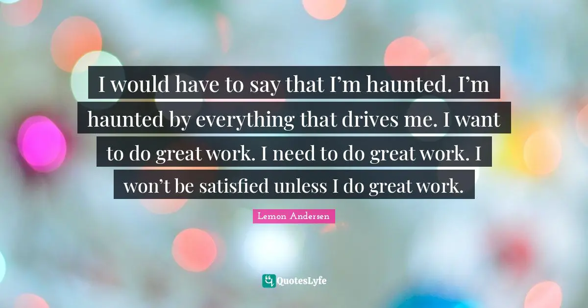 Great Work Quotes: "I would have to say that I’m haunted. I’m haunted by everything that drives me. I want to do great work. I need to do great work. I won’t be satisfied unless I do great work."