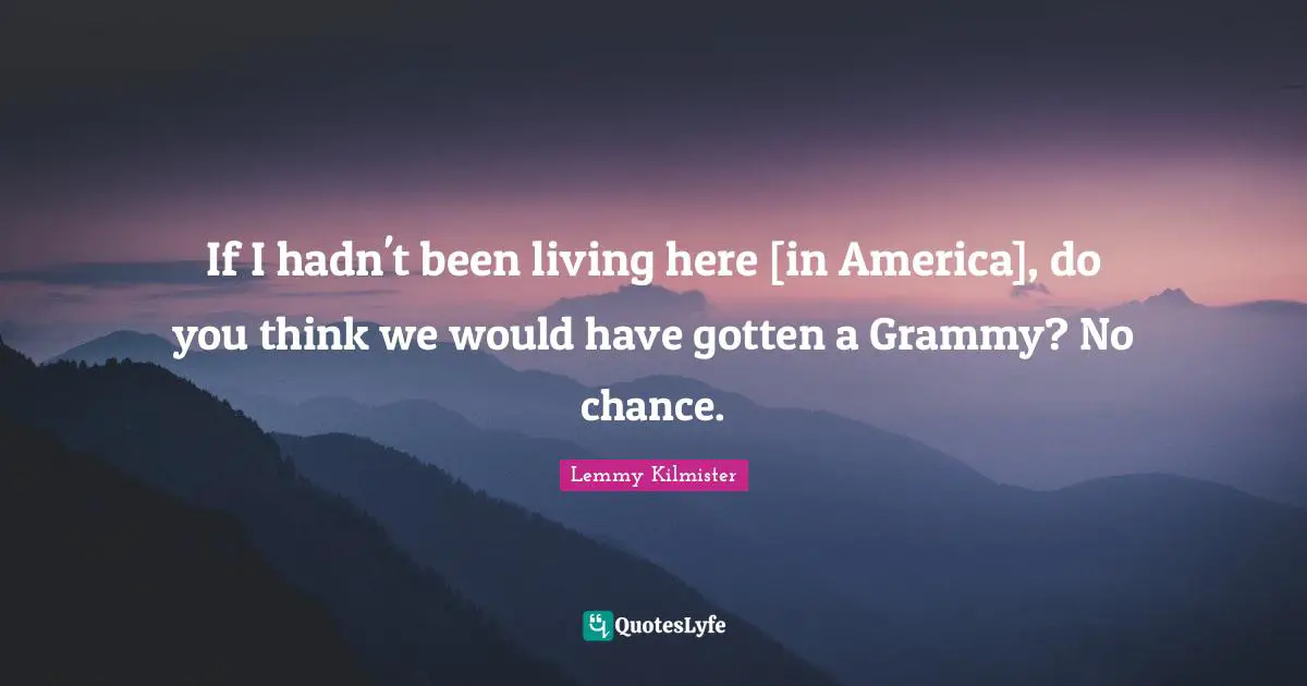 Lemmy Kilmister Quotes: "If I hadn't been living here [in America], do you think we would have gotten a Grammy? No chance."