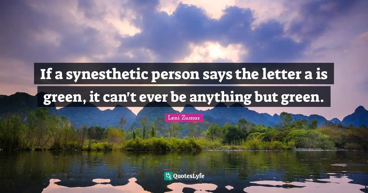 If a synesthetic person says the letter a is green, it can't ever be anything but green.
