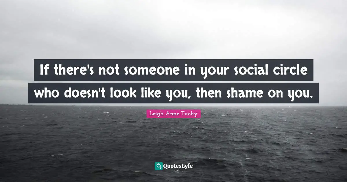 Shame On You Quotes: "If there's not someone in your social circle who doesn't look like you, then shame on you."