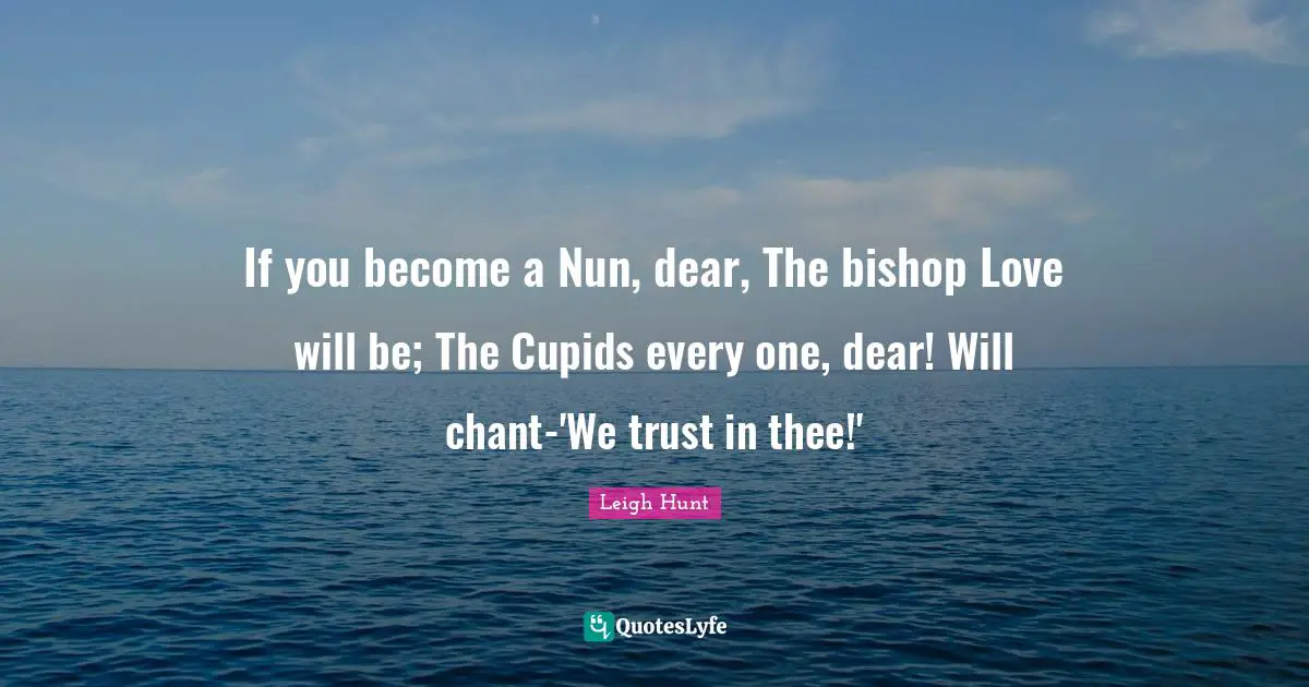 If you become a Nun, dear, The bishop Love will be; The Cupids every one, dear! Will chant-'We trust in thee!'