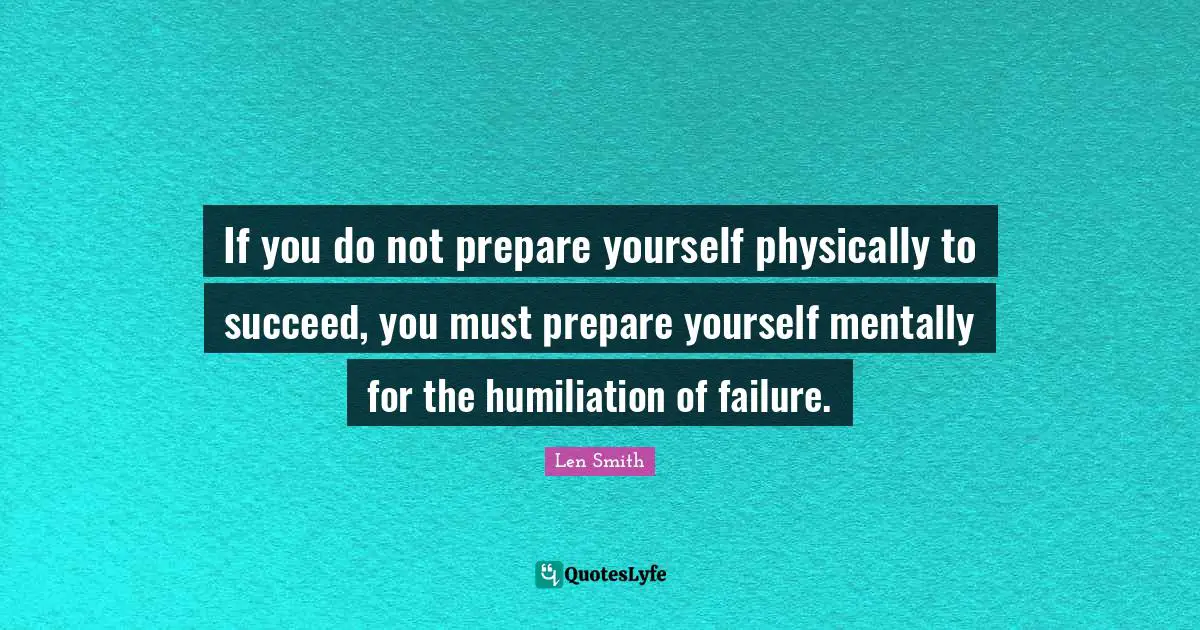 If you do not prepare yourself physically to succeed, you must prepare yourself mentally for the humiliation of failure.