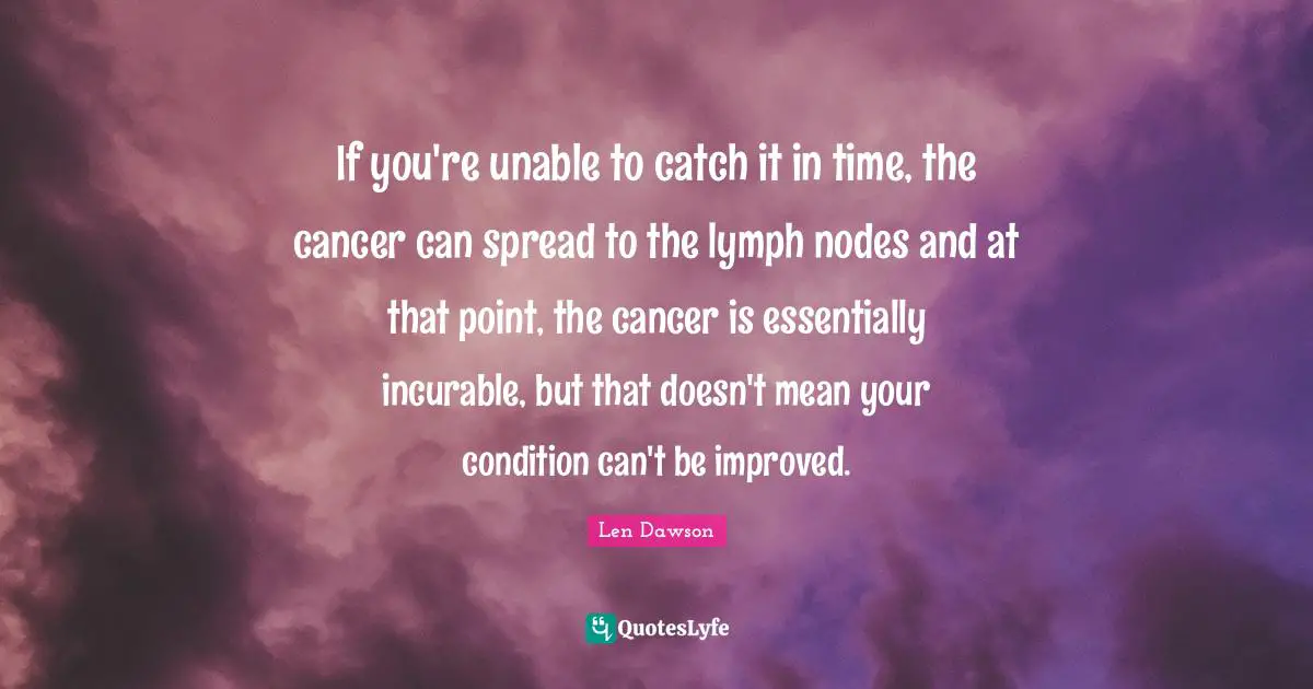 Incurable Disease Quotes: "If you're unable to catch it in time, the cancer can spread to the lymph nodes and at that point, the cancer is essentially incurable, but that doesn't mean your condition can't be improved."