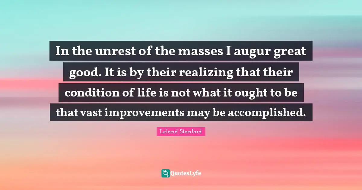 In the unrest of the masses I augur great good. It is by their realizing that their condition of life is not what it ought to be that vast improvements may be accomplished.