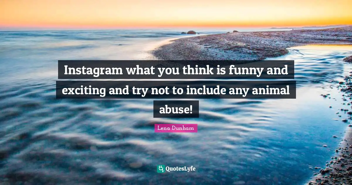 Instagram Quotes: "Instagram what you think is funny and exciting and try not to include any animal abuse!"