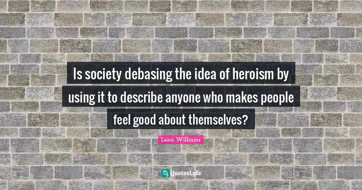 Is society debasing the idea of heroism by using it to describe anyone who makes people feel good about themselves?