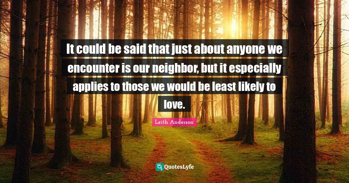 It could be said that just about anyone we encounter is our neighbor, but it especially applies to those we would be least likely to love.