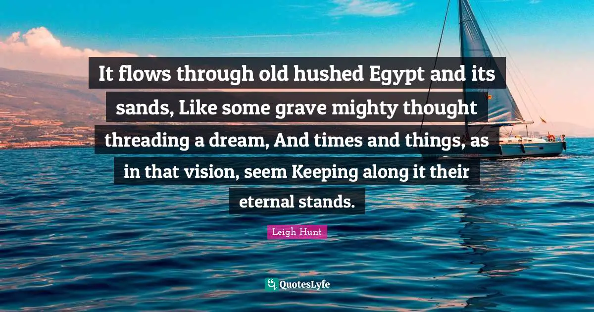 It flows through old hushed Egypt and its sands, Like some grave mighty thought threading a dream, And times and things, as in that vision, seem Keeping along it their eternal stands.