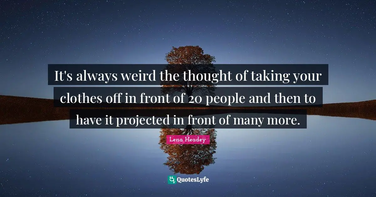 Lena Headey Quotes: "It's always weird the thought of taking your clothes off in front of 20 people and then to have it projected in front of many more."