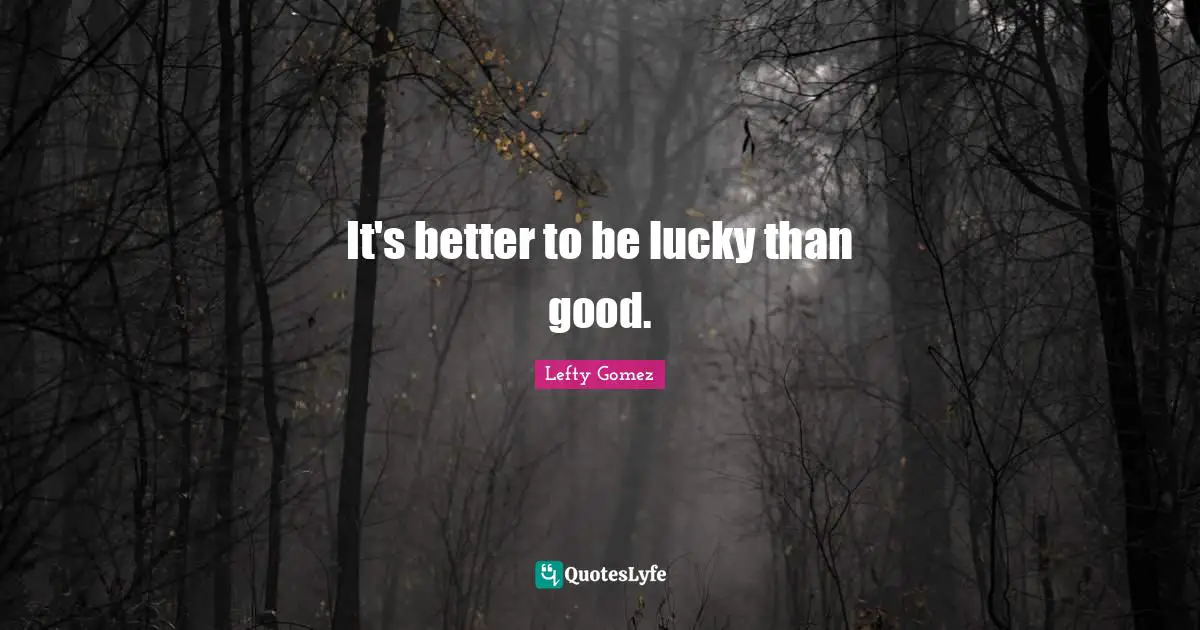 It's better to be lucky than good.