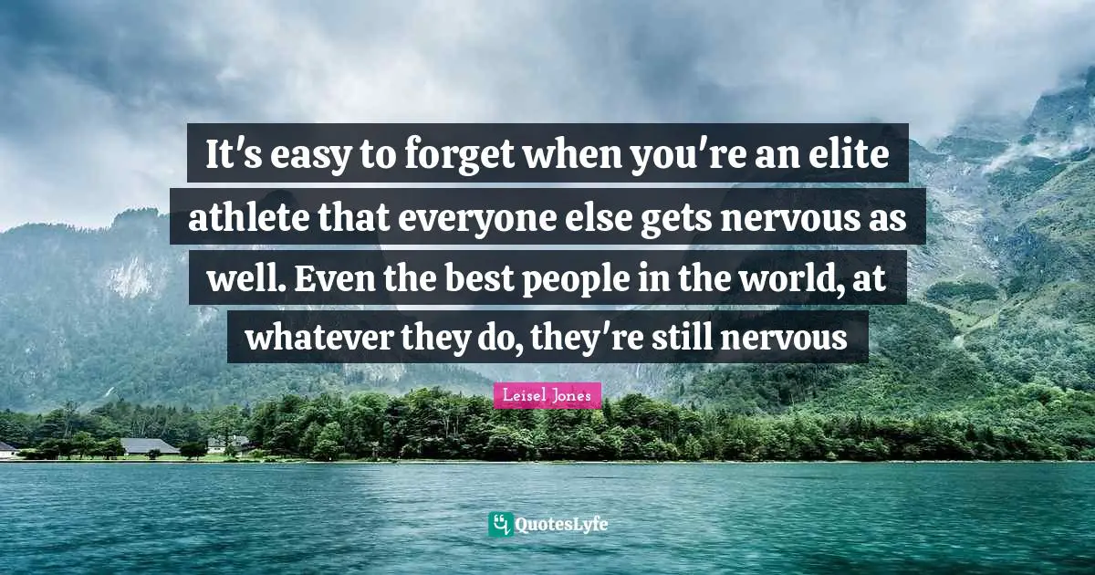 It's easy to forget when you're an elite athlete that everyone else gets nervous as well. Even the best people in the world, at whatever they do, they're still nervous