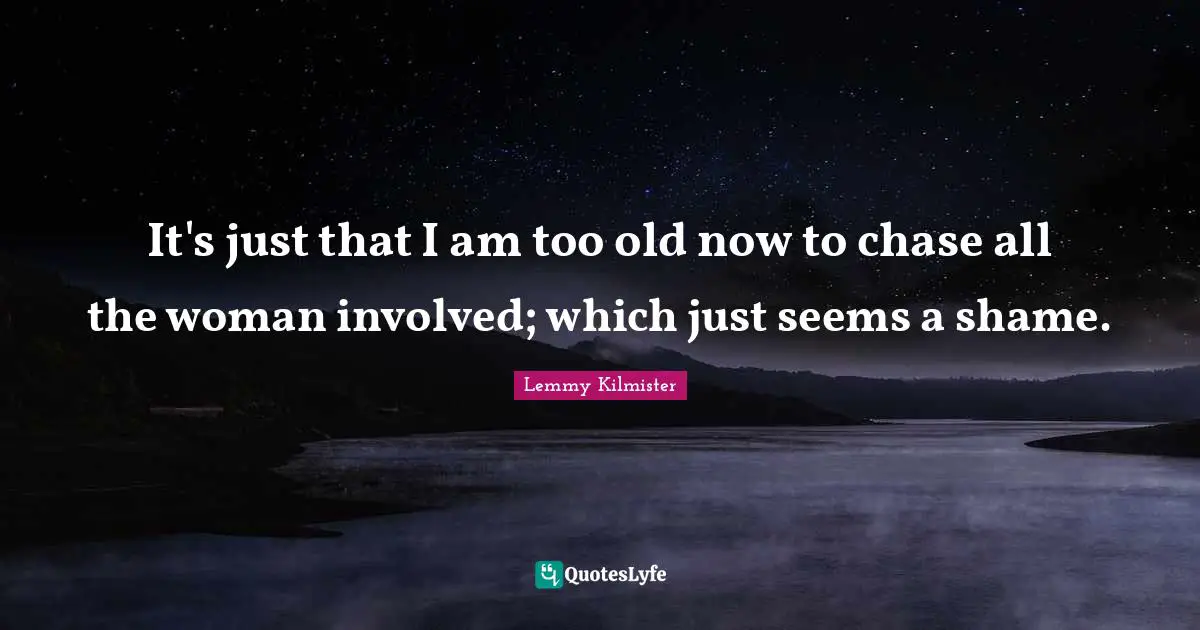Lemmy Kilmister Quotes: "It's just that I am too old now to chase all the woman involved; which just seems a shame."