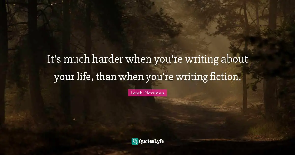 It's much harder when you're writing about your life, than when you're writing fiction.
