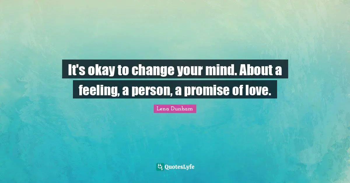 It's okay to change your mind. About a feeling, a person, a promise of love.