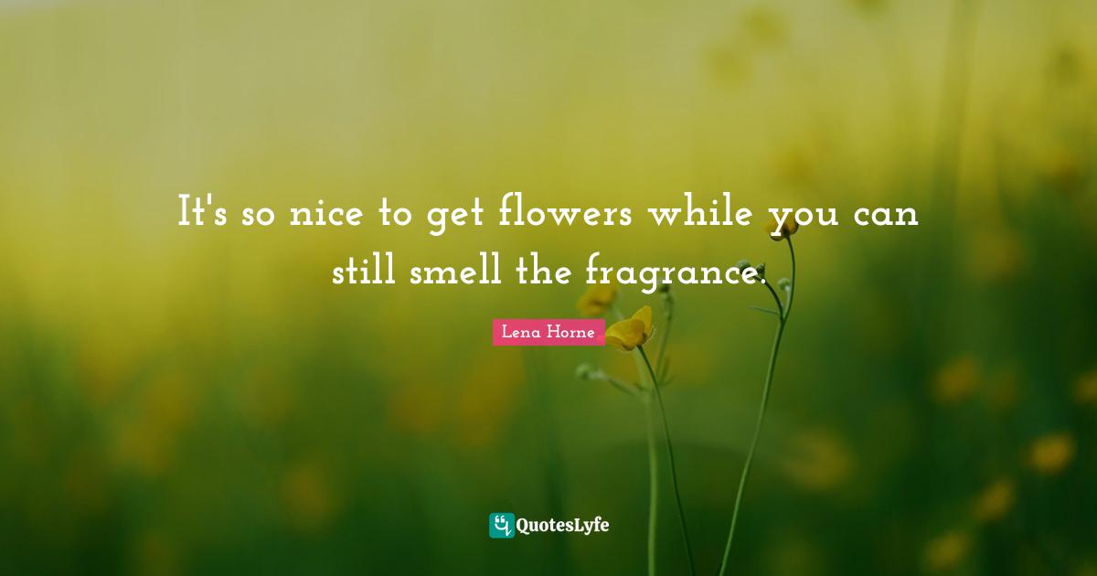 Lena Horne Quotes: "It's so nice to get flowers while you can still smell the fragrance."