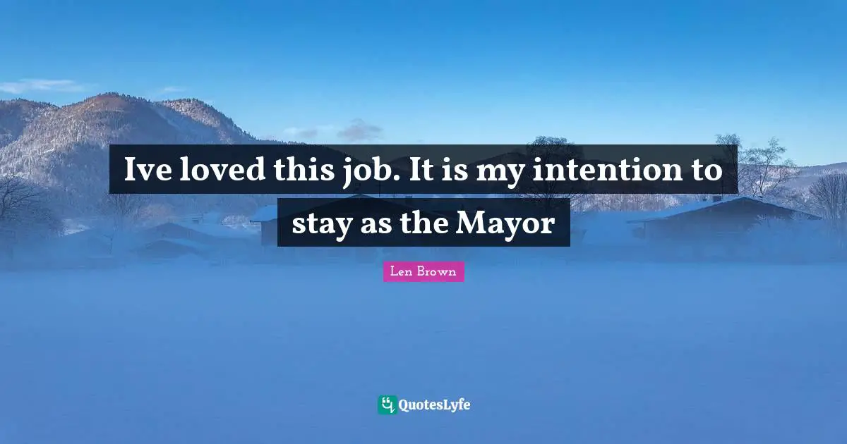Ive loved this job. It is my intention to stay as the Mayor