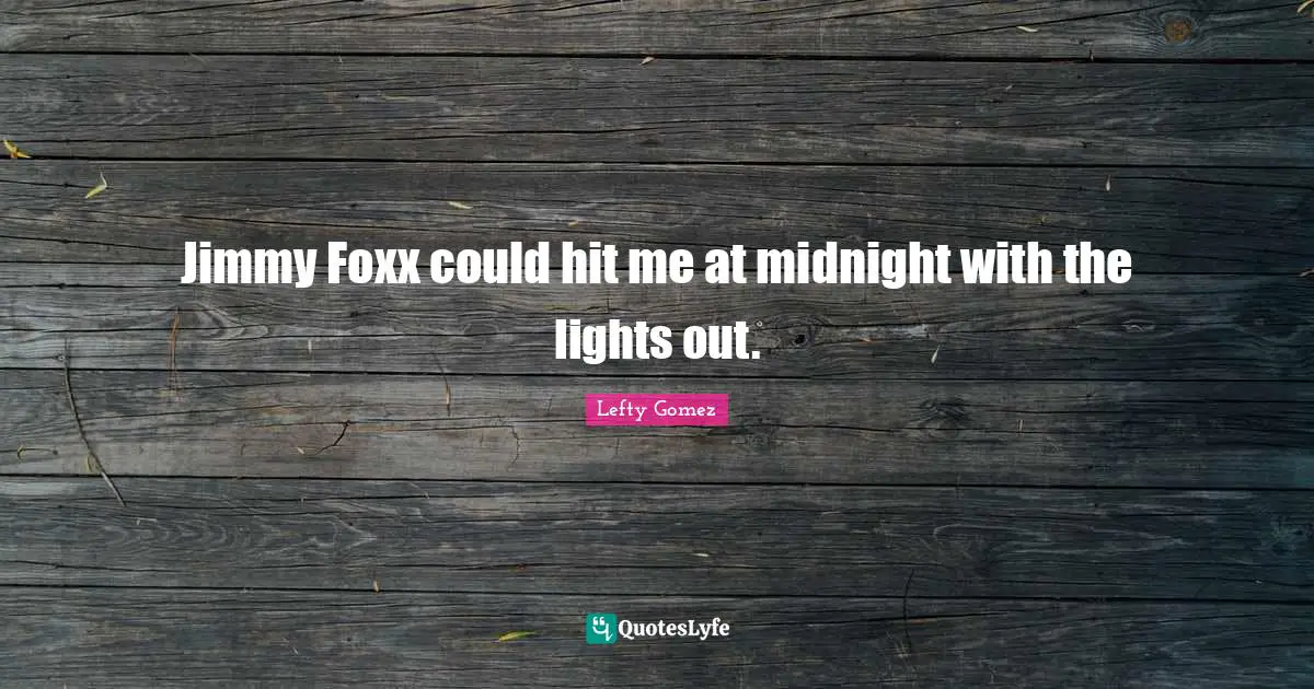 Jimmy Foxx could hit me at midnight with the lights out.