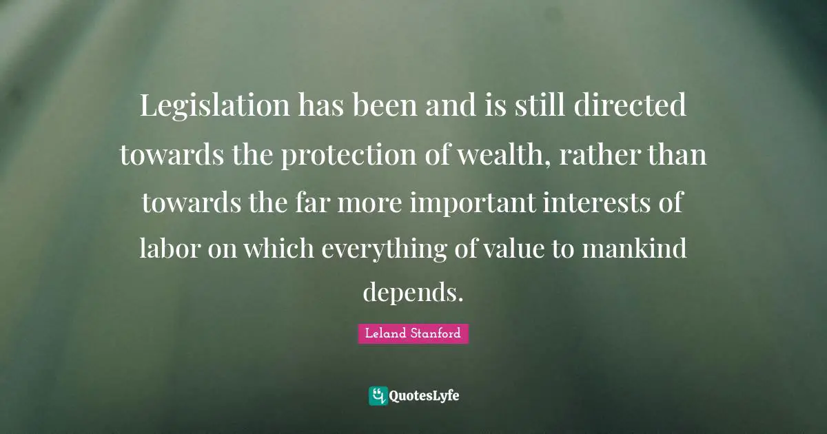Legislation has been and is still directed towards the protection of wealth, rather than towards the far more important interests of labor on which everything of value to mankind depends.