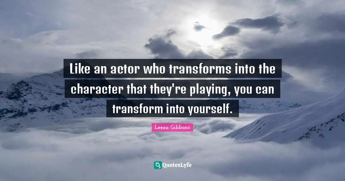 Like an actor who transforms into the character that they're playing, you can transform into yourself.
