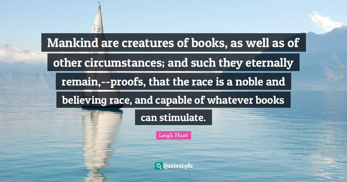 Mankind are creatures of books, as well as of other circumstances; and such they eternally remain,--proofs, that the race is a noble and believing race, and capable of whatever books can stimulate.