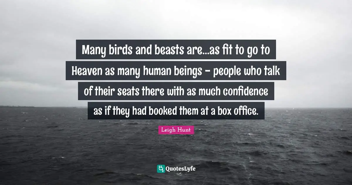 Many birds and beasts are...as fit to go to Heaven as many human beings - people who talk of their seats there with as much confidence as if they had booked them at a box office.