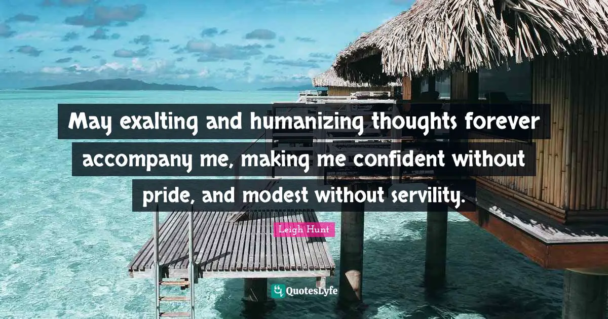 May exalting and humanizing thoughts forever accompany me, making me confident without pride, and modest without servility.
