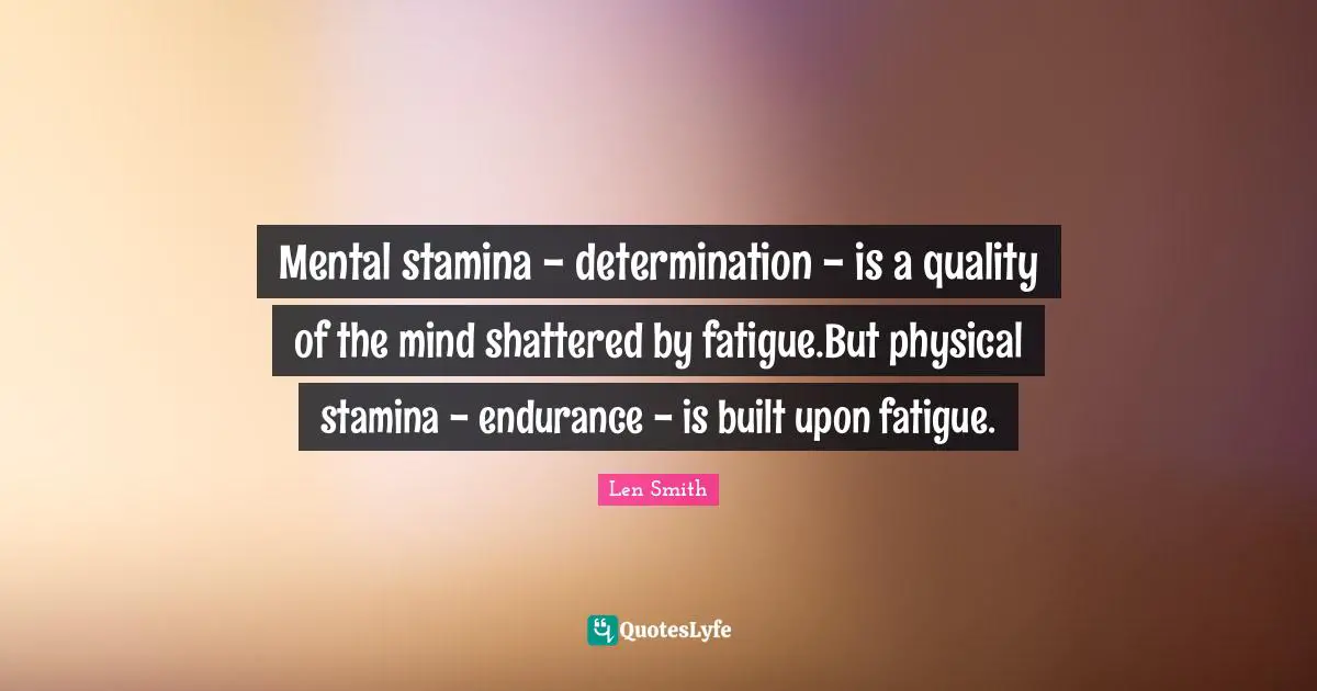 Mental stamina - determination - is a quality of the mind shattered by fatigue.But physical stamina - endurance - is built upon fatigue.