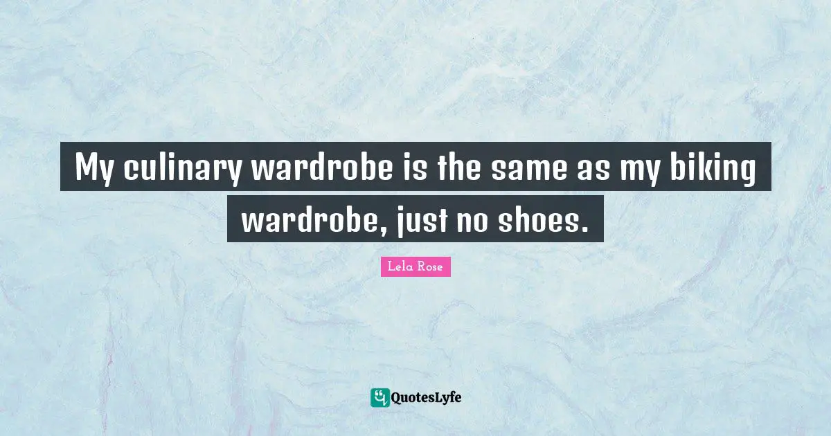 Culinary Quotes: "My culinary wardrobe is the same as my biking wardrobe, just no shoes."