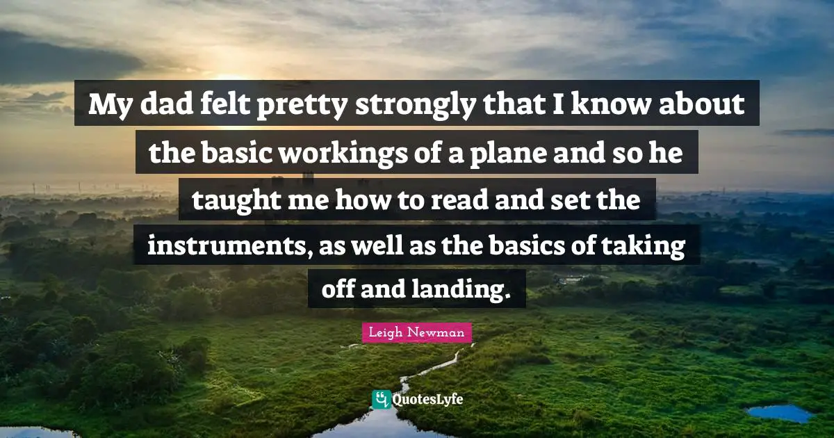 My dad felt pretty strongly that I know about the basic workings of a plane and so he taught me how to read and set the instruments, as well as the basics of taking off and landing.