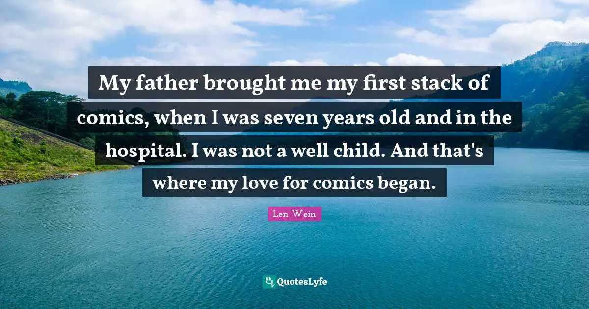 My father brought me my first stack of comics, when I was seven years old and in the hospital. I was not a well child. And that's where my love for comics began.