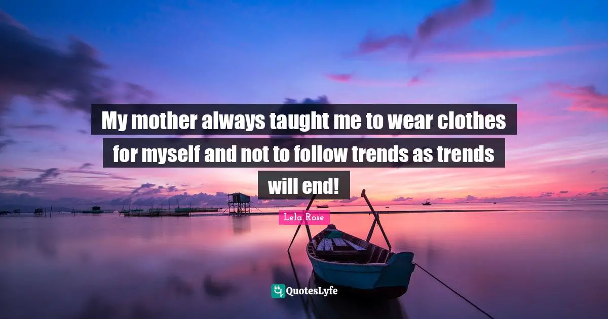 My mother always taught me to wear clothes for myself and not to follow trends as trends will end!