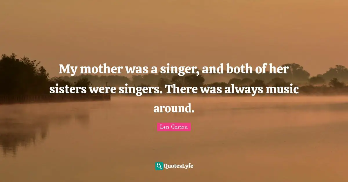 My mother was a singer, and both of her sisters were singers. There was always music around.