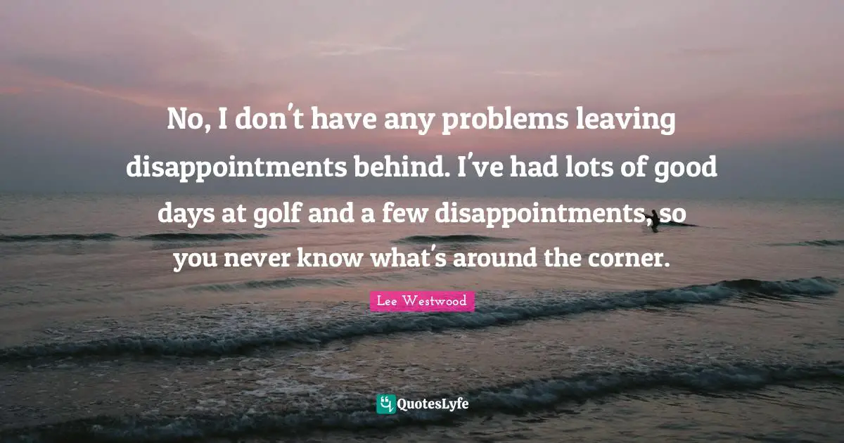Corner Quotes: "No, I don't have any problems leaving disappointments behind. I've had lots of good days at golf and a few disappointments, so you never know what's around the corner."