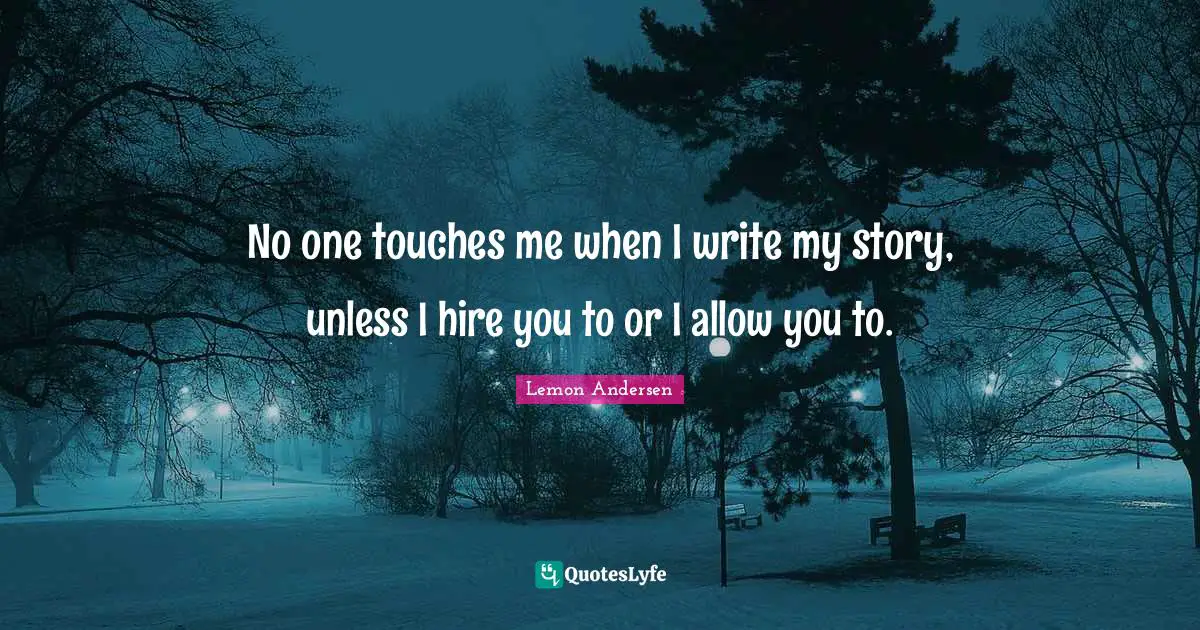 No one touches me when I write my story, unless I hire you to or I allow you to.