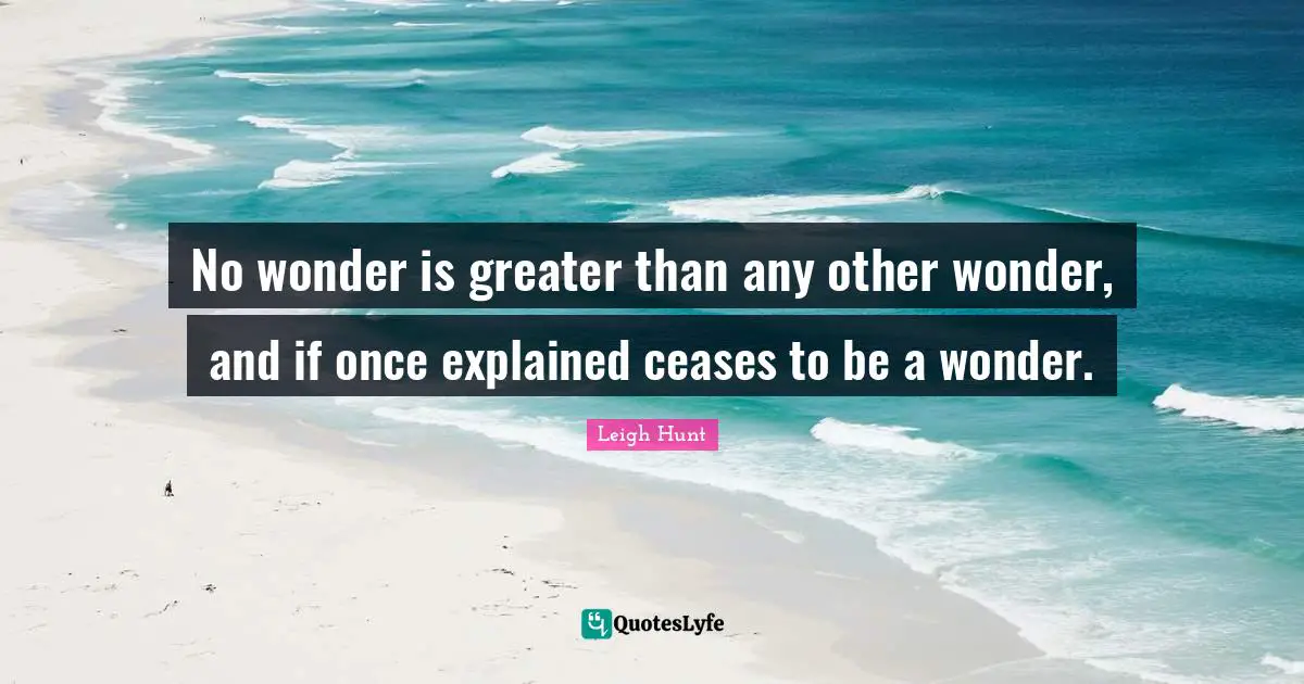 No wonder is greater than any other wonder, and if once explained ceases to be a wonder.