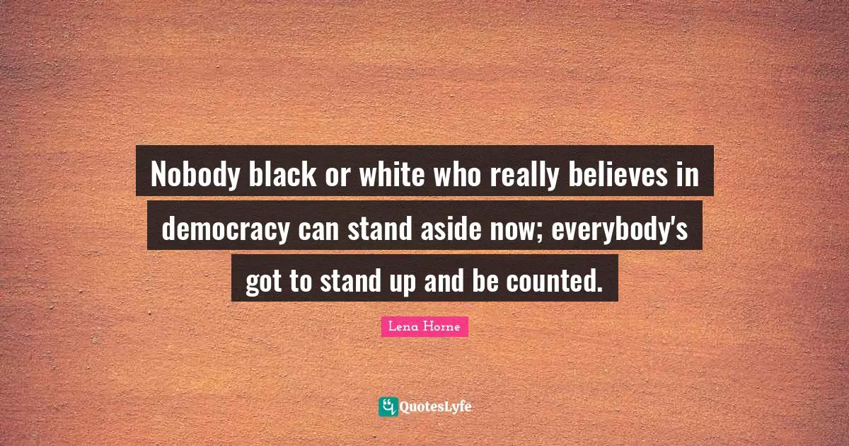 Lena Horne Quotes: "Nobody black or white who really believes in democracy can stand aside now; everybody's got to stand up and be counted."