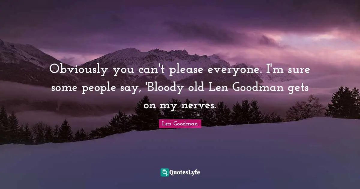 Obviously you can't please everyone. I'm sure some people say, 'Bloody old Len Goodman gets on my nerves.