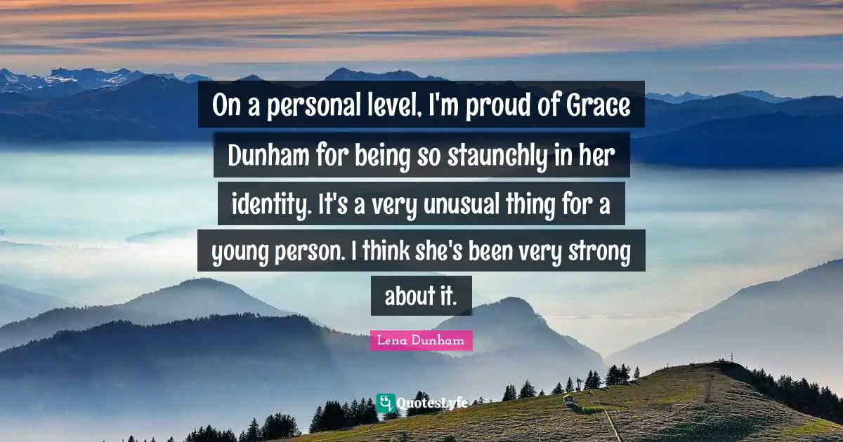 On a personal level, I'm proud of Grace Dunham for being so staunchly in her identity. It's a very unusual thing for a young person. I think she's been very strong about it.