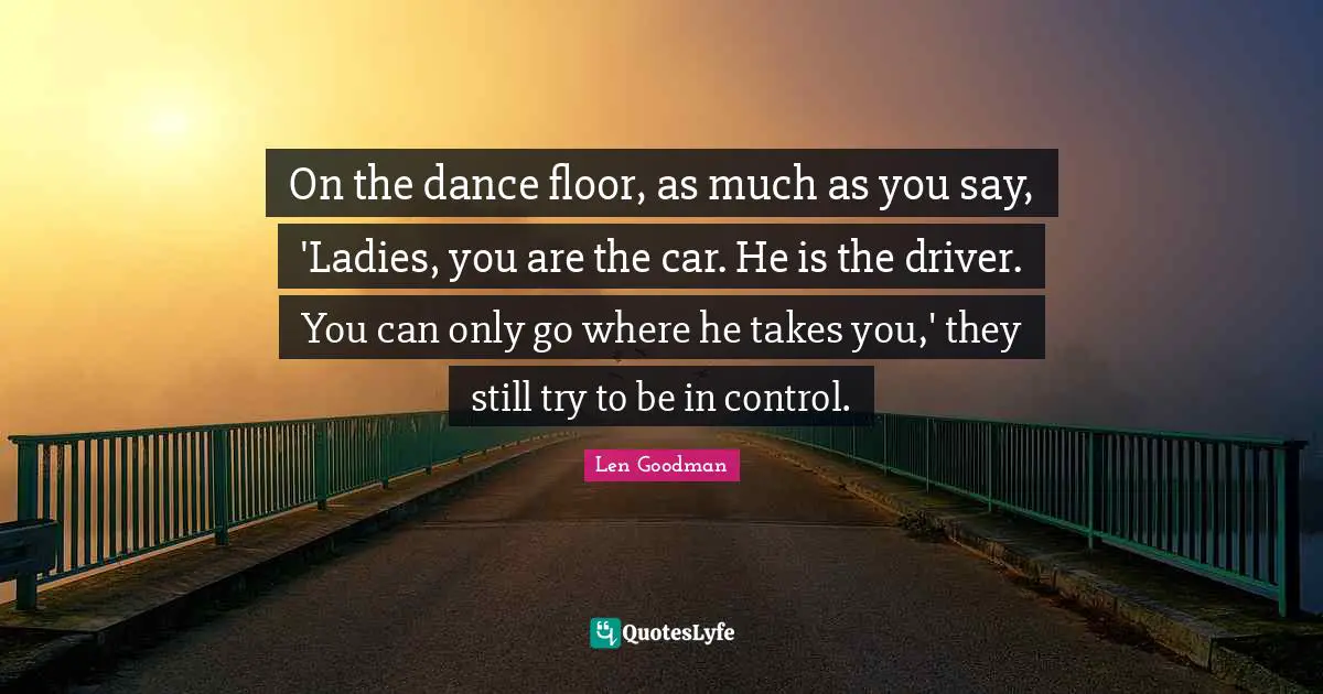 On the dance floor, as much as you say, 'Ladies, you are the car. He is the driver. You can only go where he takes you,' they still try to be in control.