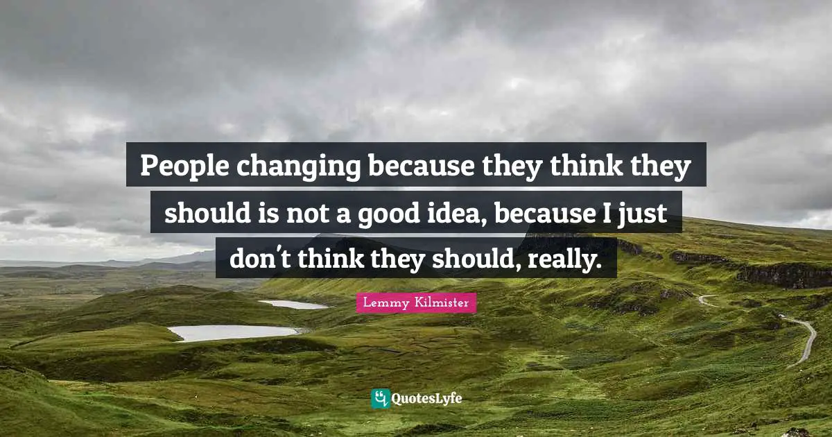 Lemmy Kilmister Quotes: "People changing because they think they should is not a good idea, because I just don't think they should, really."